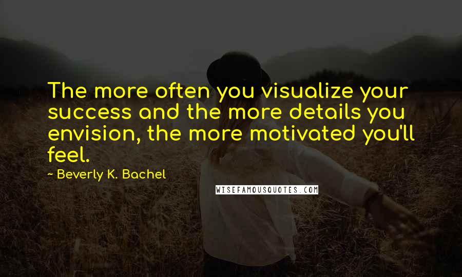 Beverly K. Bachel Quotes: The more often you visualize your success and the more details you envision, the more motivated you'll feel.