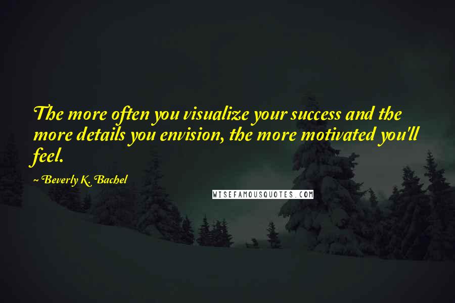 Beverly K. Bachel Quotes: The more often you visualize your success and the more details you envision, the more motivated you'll feel.