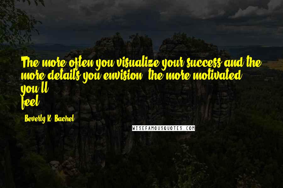 Beverly K. Bachel Quotes: The more often you visualize your success and the more details you envision, the more motivated you'll feel.