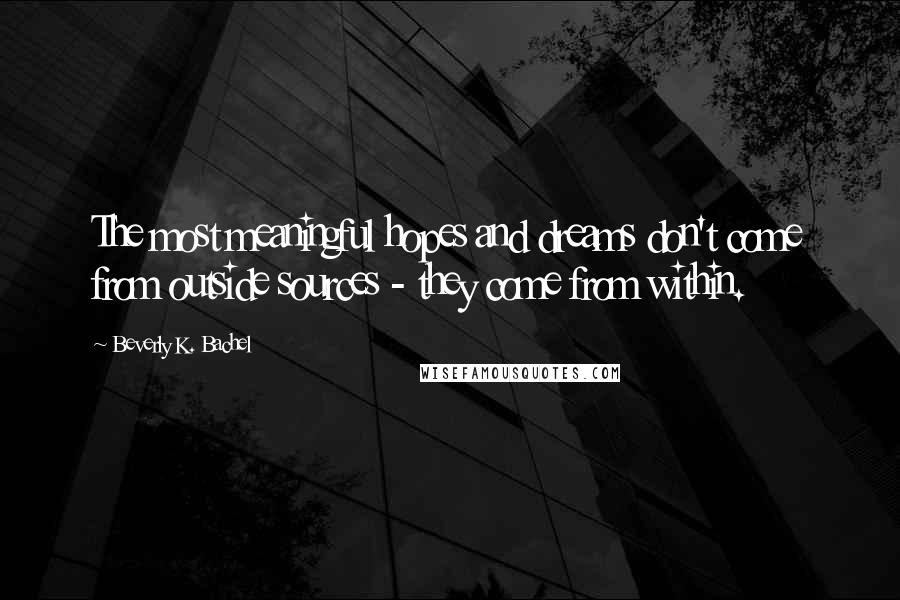 Beverly K. Bachel Quotes: The most meaningful hopes and dreams don't come from outside sources - they come from within.