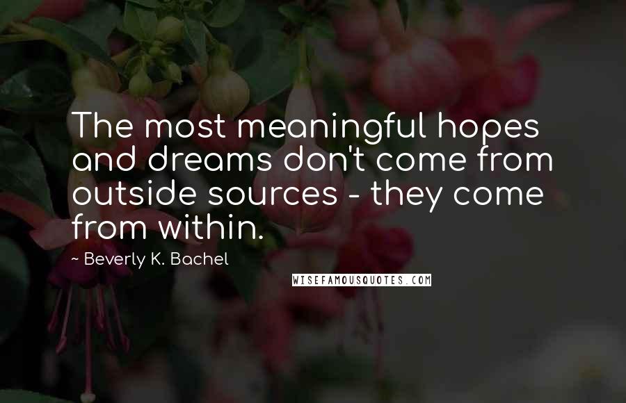 Beverly K. Bachel Quotes: The most meaningful hopes and dreams don't come from outside sources - they come from within.