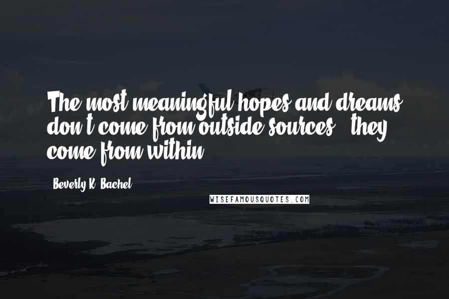 Beverly K. Bachel Quotes: The most meaningful hopes and dreams don't come from outside sources - they come from within.