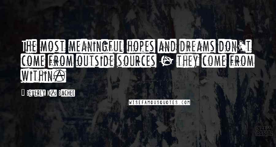 Beverly K. Bachel Quotes: The most meaningful hopes and dreams don't come from outside sources - they come from within.