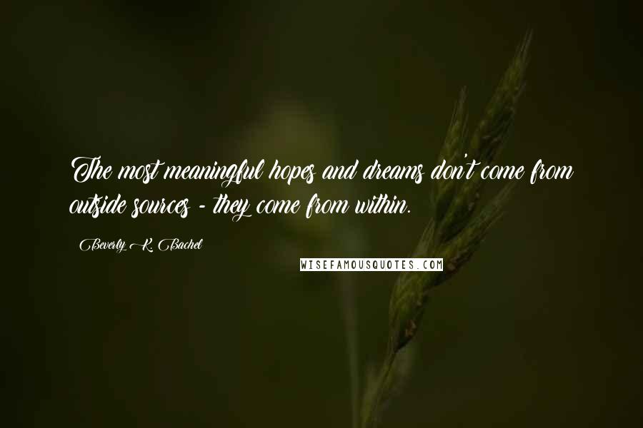 Beverly K. Bachel Quotes: The most meaningful hopes and dreams don't come from outside sources - they come from within.