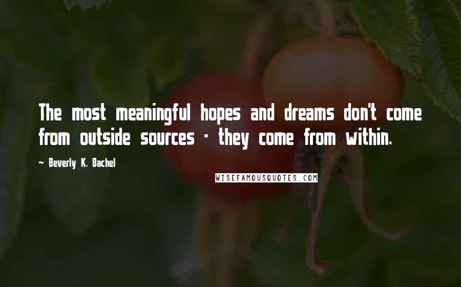 Beverly K. Bachel Quotes: The most meaningful hopes and dreams don't come from outside sources - they come from within.