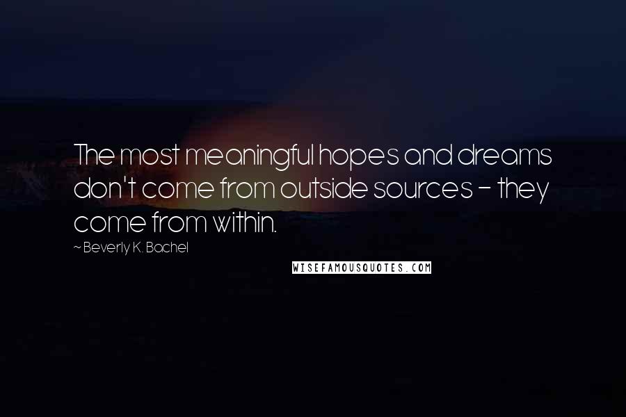 Beverly K. Bachel Quotes: The most meaningful hopes and dreams don't come from outside sources - they come from within.