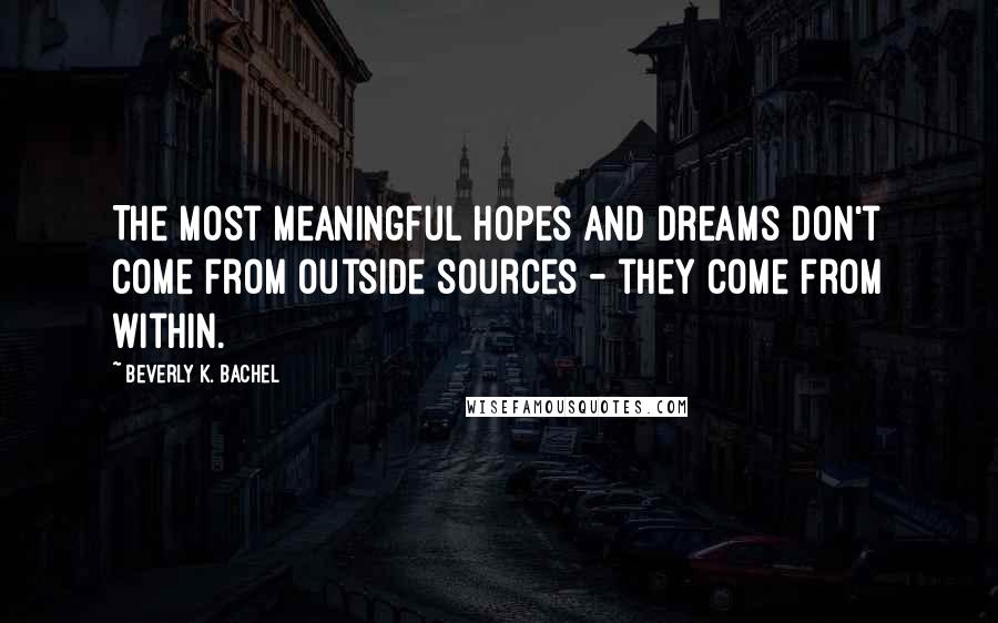 Beverly K. Bachel Quotes: The most meaningful hopes and dreams don't come from outside sources - they come from within.