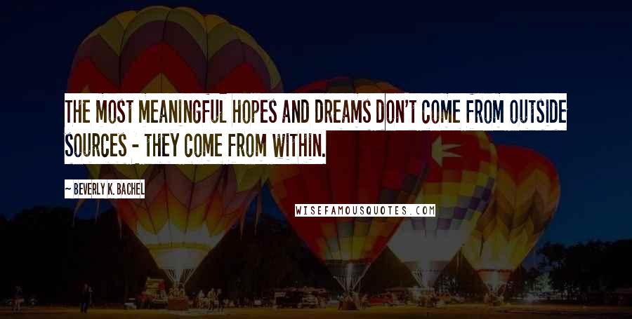 Beverly K. Bachel Quotes: The most meaningful hopes and dreams don't come from outside sources - they come from within.