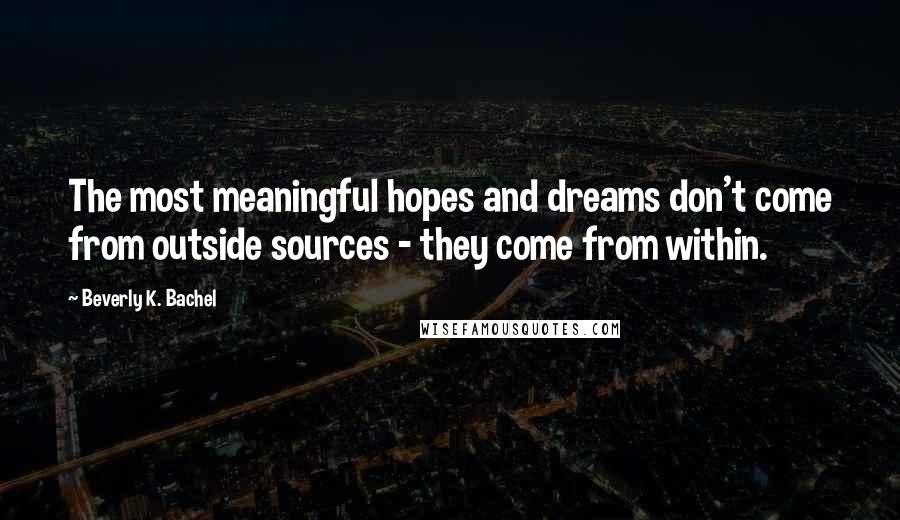 Beverly K. Bachel Quotes: The most meaningful hopes and dreams don't come from outside sources - they come from within.