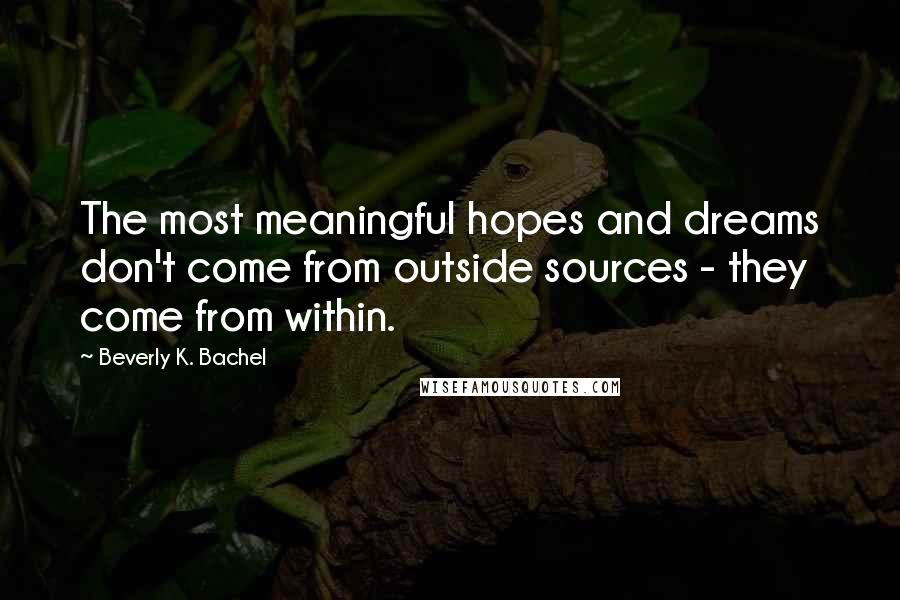 Beverly K. Bachel Quotes: The most meaningful hopes and dreams don't come from outside sources - they come from within.