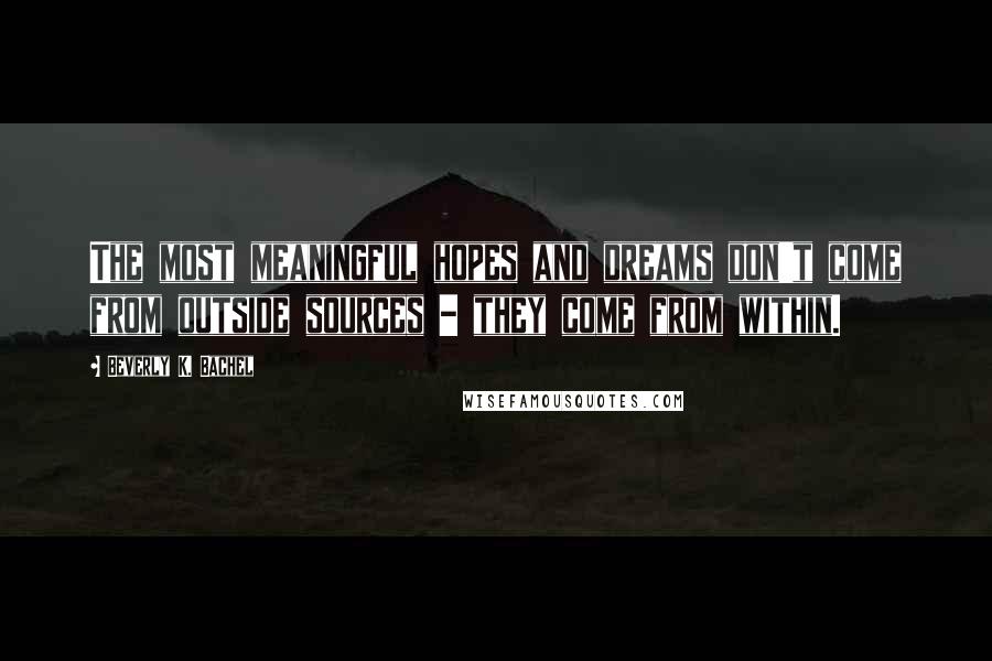Beverly K. Bachel Quotes: The most meaningful hopes and dreams don't come from outside sources - they come from within.