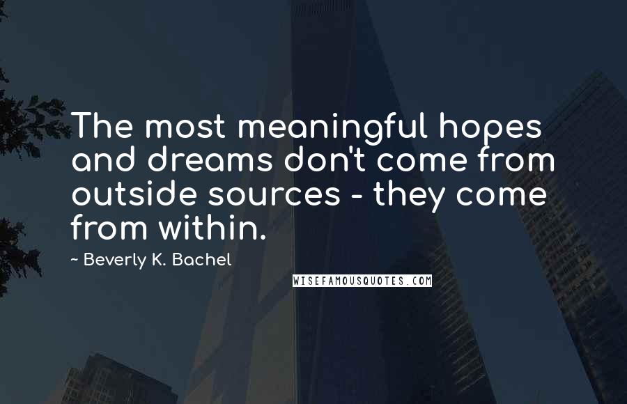 Beverly K. Bachel Quotes: The most meaningful hopes and dreams don't come from outside sources - they come from within.
