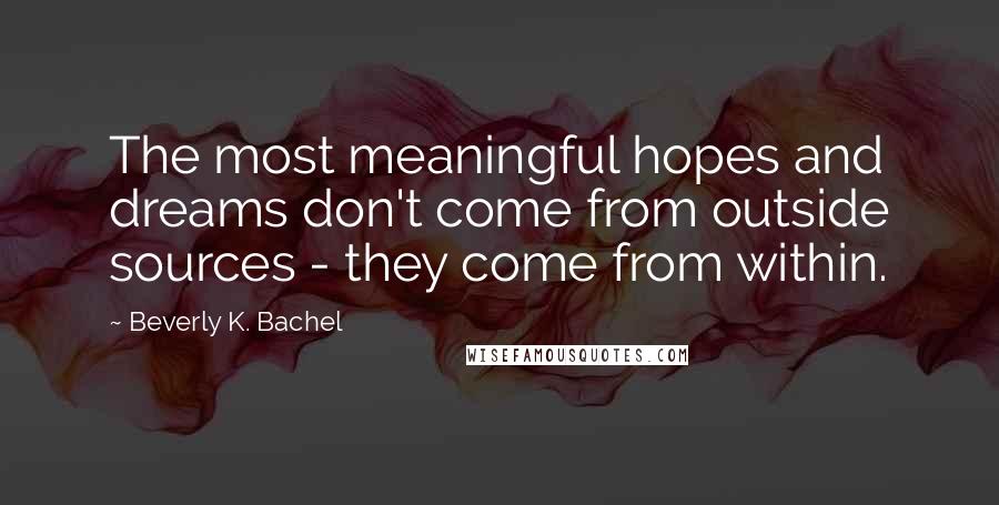 Beverly K. Bachel Quotes: The most meaningful hopes and dreams don't come from outside sources - they come from within.
