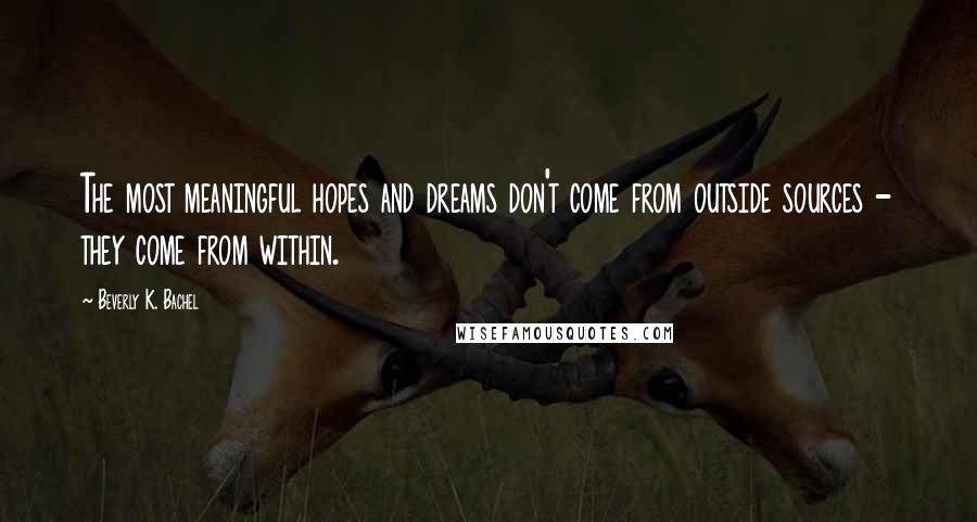 Beverly K. Bachel Quotes: The most meaningful hopes and dreams don't come from outside sources - they come from within.