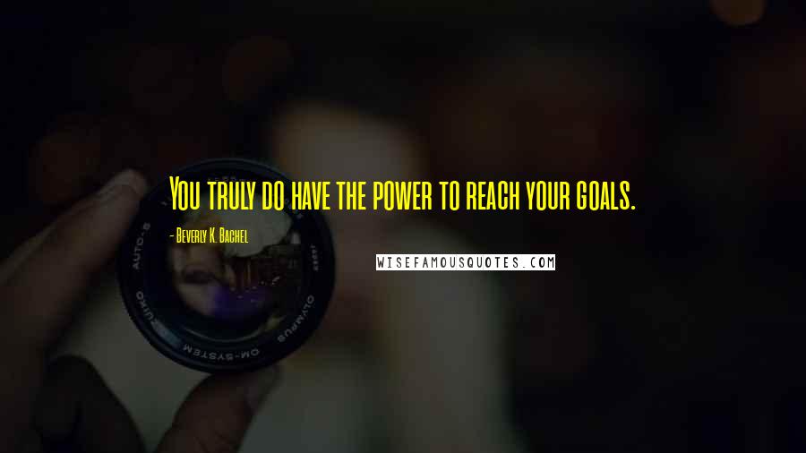 Beverly K. Bachel Quotes: You truly do have the power to reach your goals.