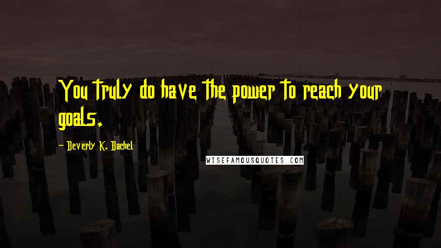 Beverly K. Bachel Quotes: You truly do have the power to reach your goals.