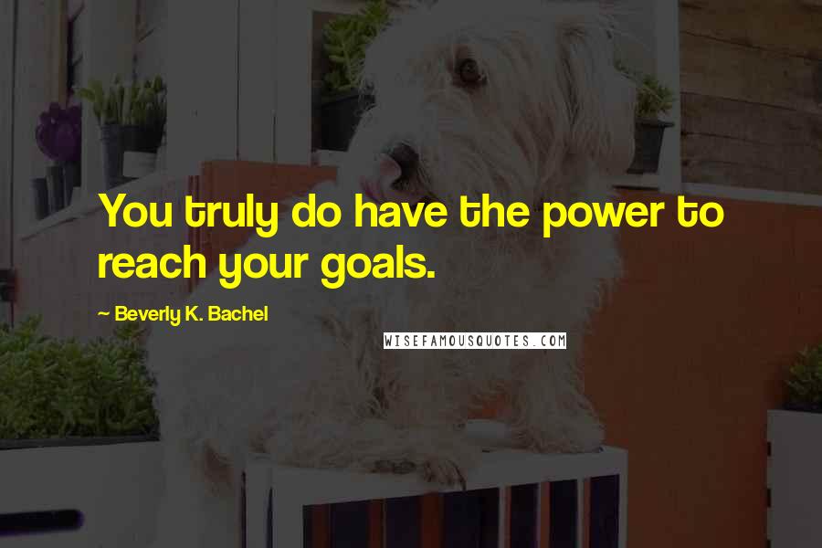 Beverly K. Bachel Quotes: You truly do have the power to reach your goals.