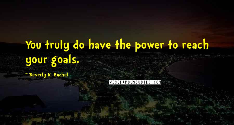 Beverly K. Bachel Quotes: You truly do have the power to reach your goals.
