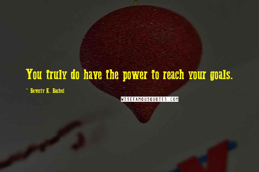 Beverly K. Bachel Quotes: You truly do have the power to reach your goals.
