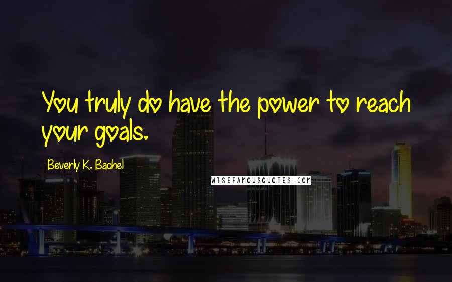 Beverly K. Bachel Quotes: You truly do have the power to reach your goals.