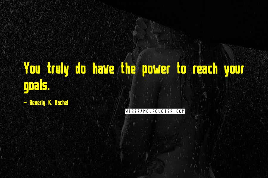 Beverly K. Bachel Quotes: You truly do have the power to reach your goals.