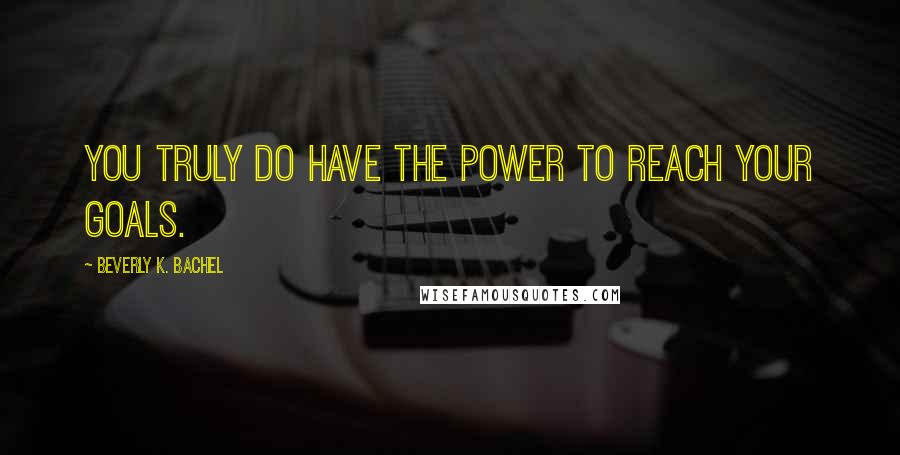 Beverly K. Bachel Quotes: You truly do have the power to reach your goals.