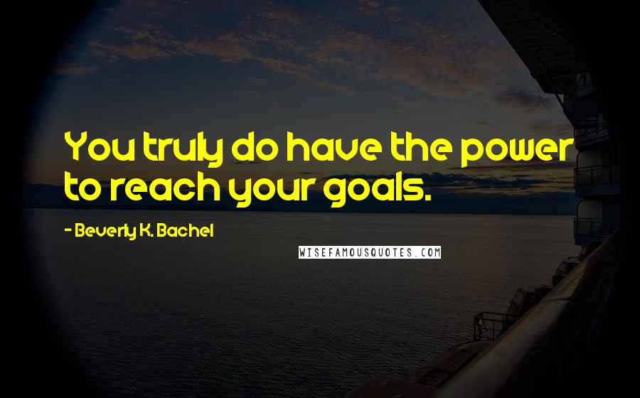 Beverly K. Bachel Quotes: You truly do have the power to reach your goals.