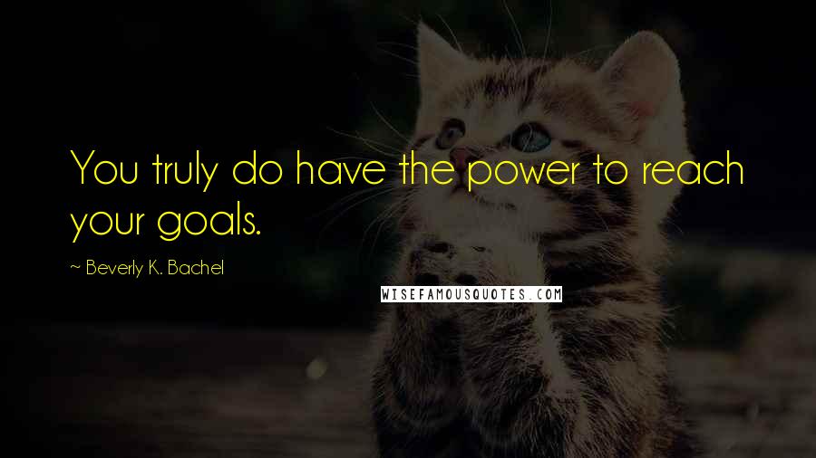 Beverly K. Bachel Quotes: You truly do have the power to reach your goals.