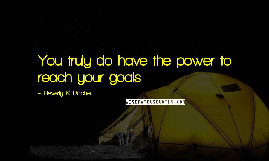 Beverly K. Bachel Quotes: You truly do have the power to reach your goals.