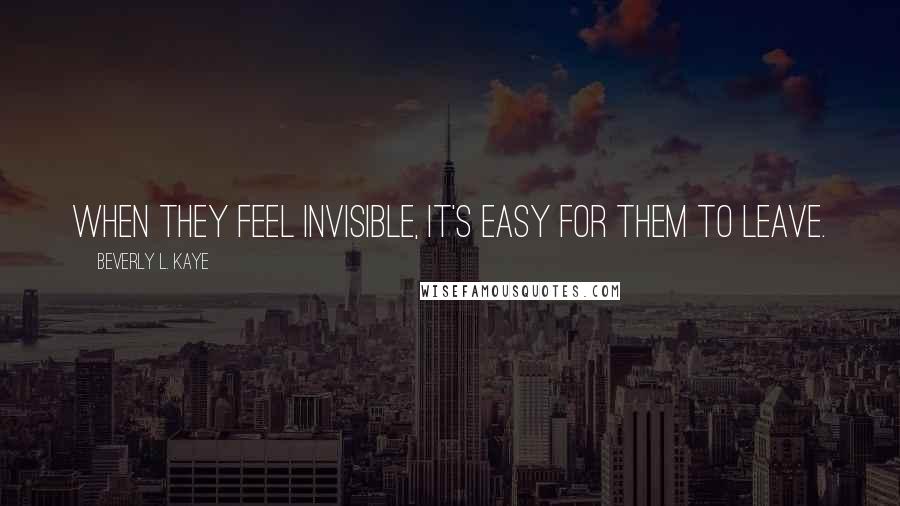 Beverly L. Kaye Quotes: When they feel invisible, it's easy for them to leave.