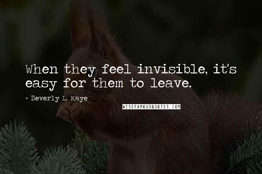 Beverly L. Kaye Quotes: When they feel invisible, it's easy for them to leave.