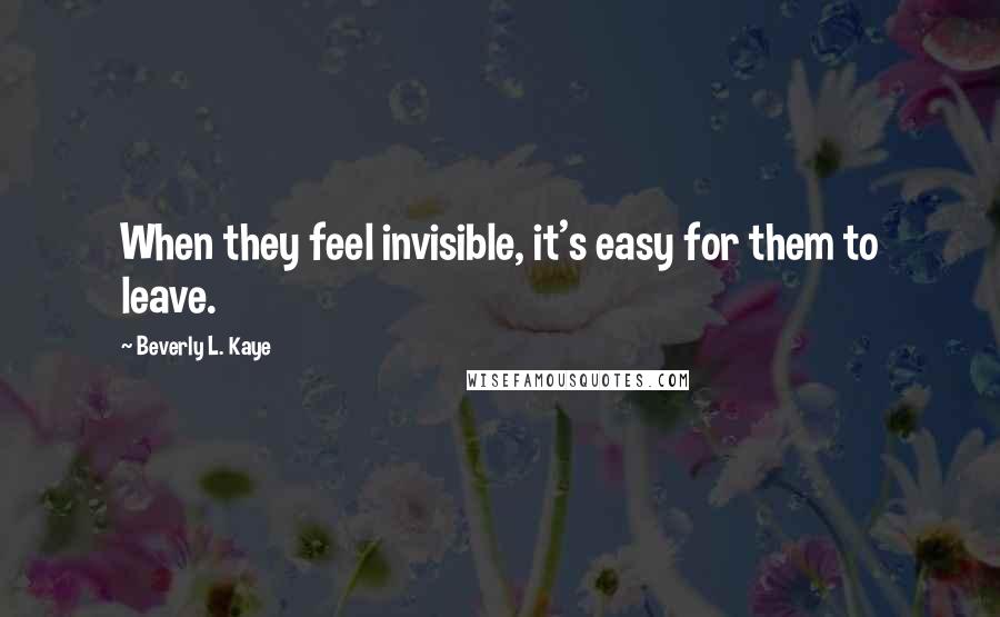 Beverly L. Kaye Quotes: When they feel invisible, it's easy for them to leave.