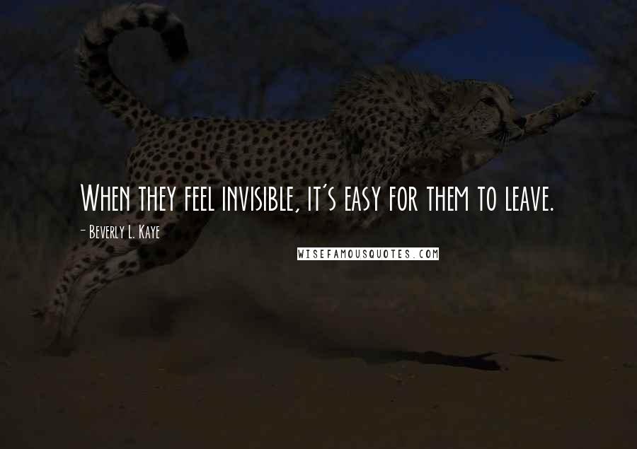 Beverly L. Kaye Quotes: When they feel invisible, it's easy for them to leave.