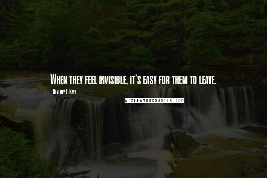 Beverly L. Kaye Quotes: When they feel invisible, it's easy for them to leave.