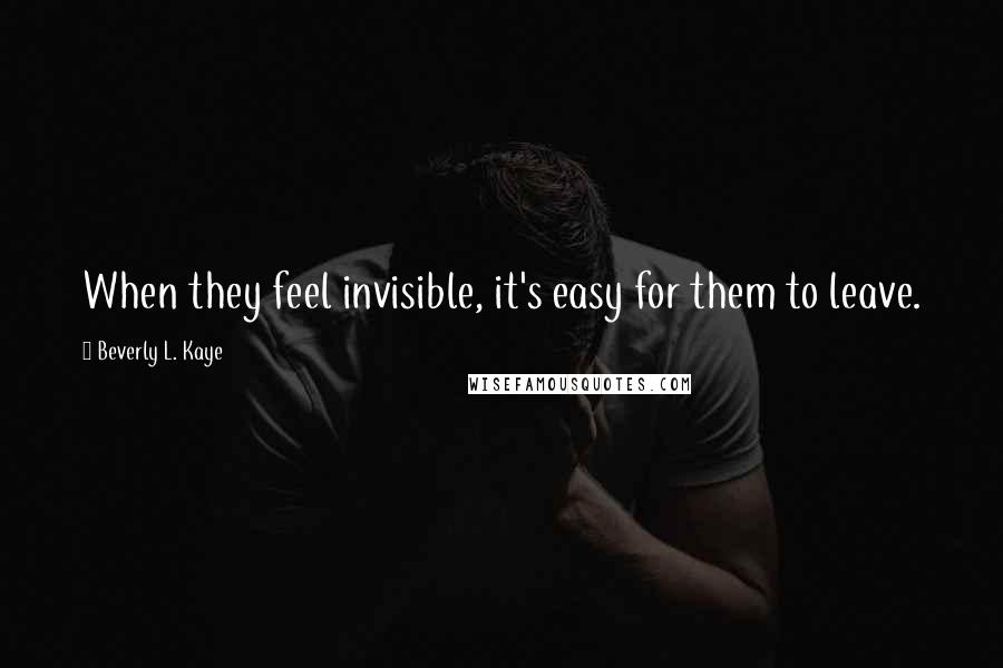 Beverly L. Kaye Quotes: When they feel invisible, it's easy for them to leave.