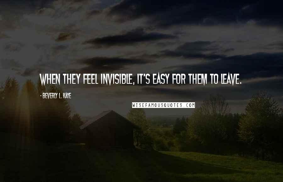 Beverly L. Kaye Quotes: When they feel invisible, it's easy for them to leave.