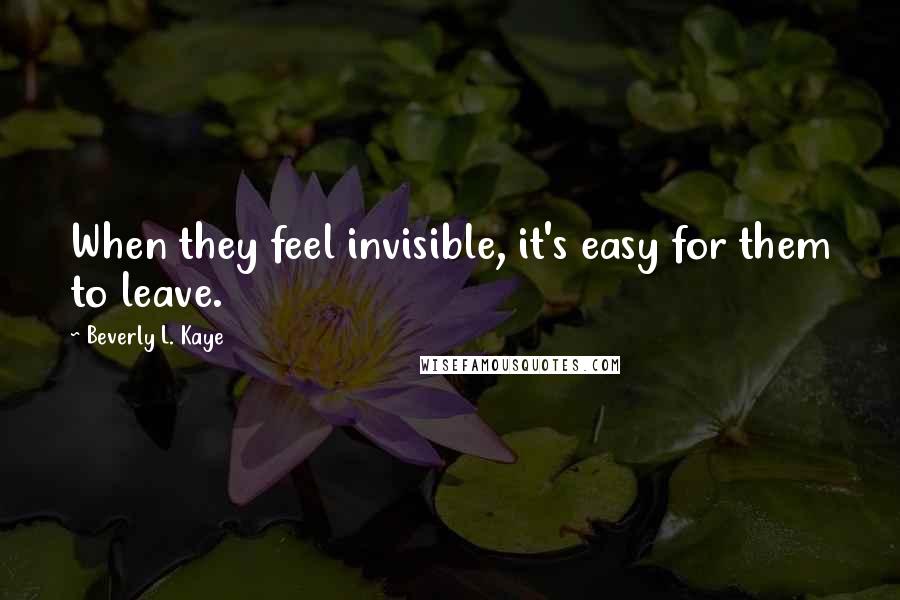 Beverly L. Kaye Quotes: When they feel invisible, it's easy for them to leave.