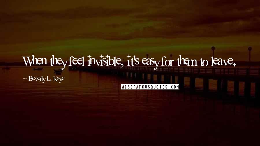 Beverly L. Kaye Quotes: When they feel invisible, it's easy for them to leave.