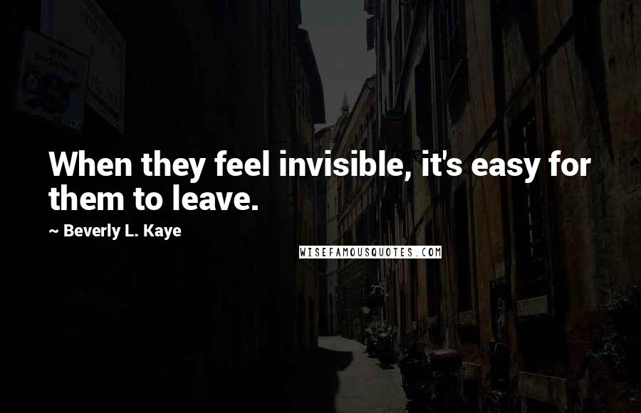 Beverly L. Kaye Quotes: When they feel invisible, it's easy for them to leave.