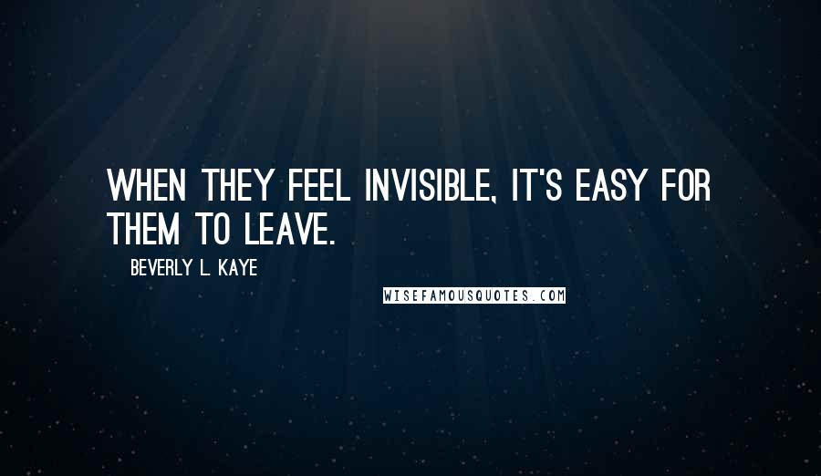Beverly L. Kaye Quotes: When they feel invisible, it's easy for them to leave.