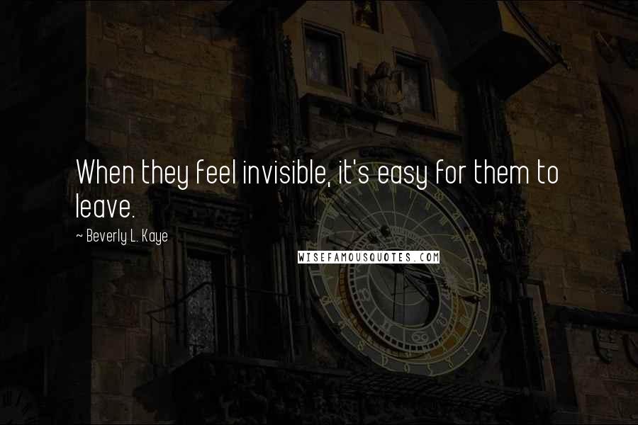 Beverly L. Kaye Quotes: When they feel invisible, it's easy for them to leave.