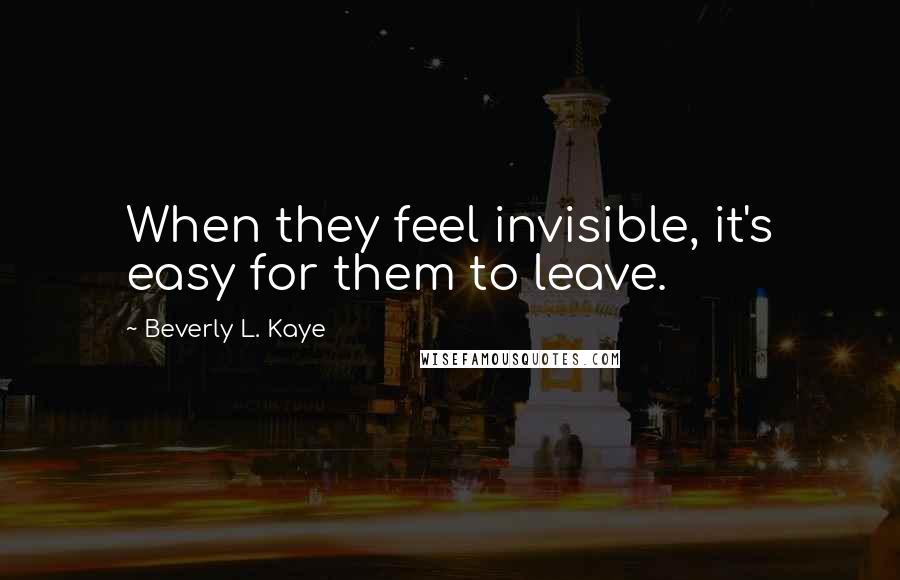 Beverly L. Kaye Quotes: When they feel invisible, it's easy for them to leave.
