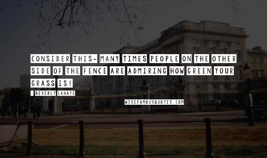 Beverly LaHaye Quotes: Consider this- many times people on the other side of the fence are admiring how green your grass is!