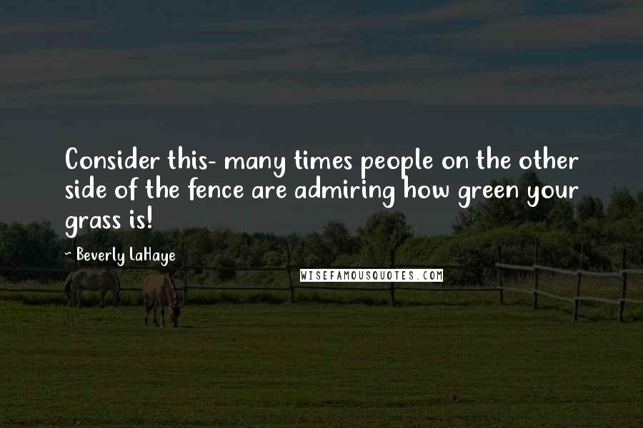 Beverly LaHaye Quotes: Consider this- many times people on the other side of the fence are admiring how green your grass is!