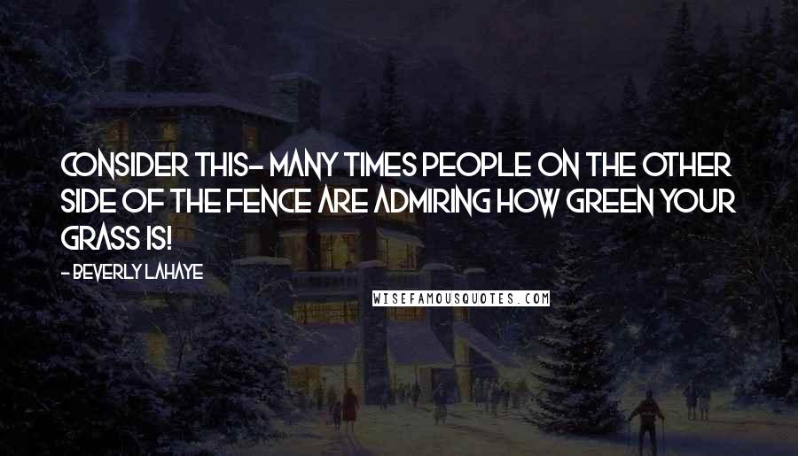 Beverly LaHaye Quotes: Consider this- many times people on the other side of the fence are admiring how green your grass is!