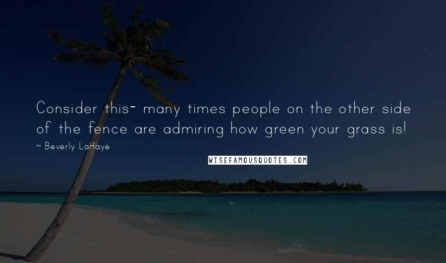 Beverly LaHaye Quotes: Consider this- many times people on the other side of the fence are admiring how green your grass is!