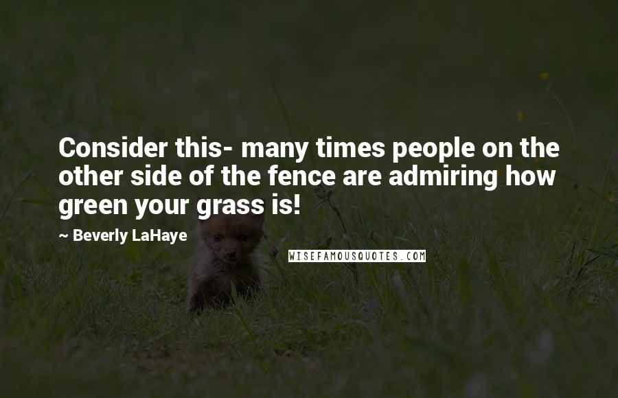 Beverly LaHaye Quotes: Consider this- many times people on the other side of the fence are admiring how green your grass is!