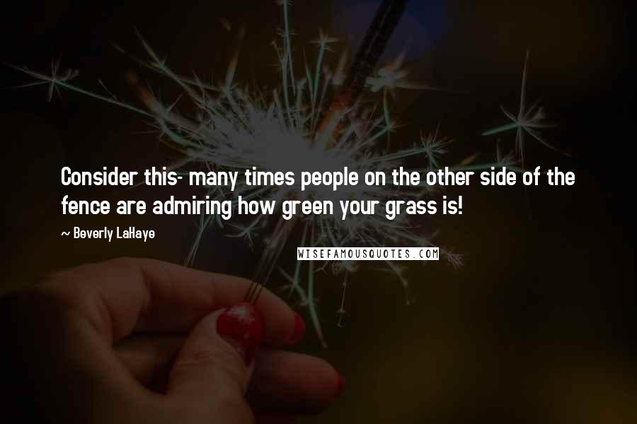 Beverly LaHaye Quotes: Consider this- many times people on the other side of the fence are admiring how green your grass is!