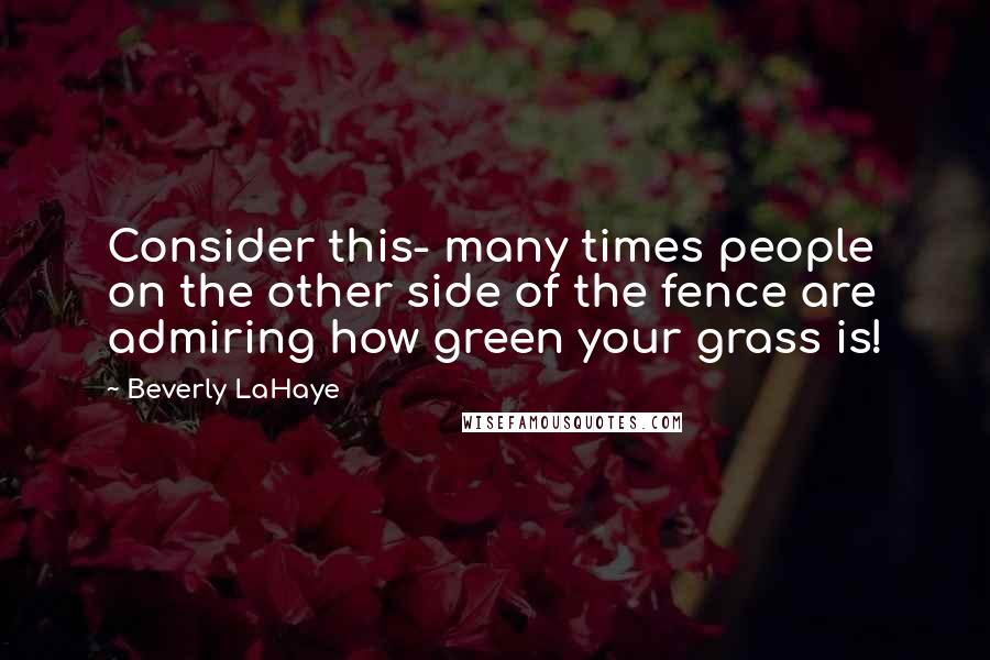 Beverly LaHaye Quotes: Consider this- many times people on the other side of the fence are admiring how green your grass is!