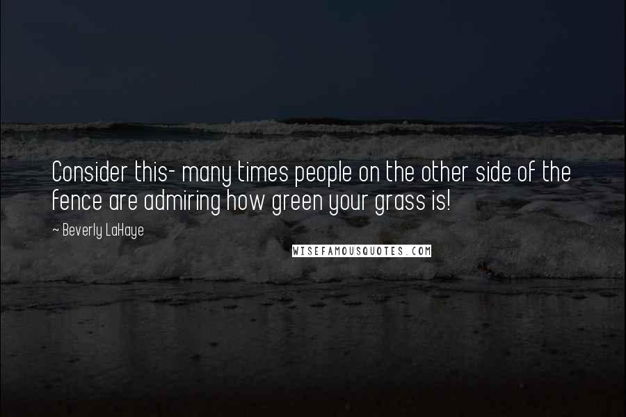 Beverly LaHaye Quotes: Consider this- many times people on the other side of the fence are admiring how green your grass is!
